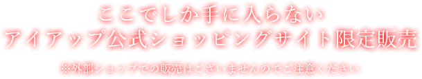 ここでしか手に入らないアイアップ公式ショッピングサイト限定販売 ※外部ショップでの販売はございませんのでご注意ください